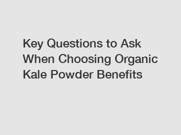 Key Questions to Ask When Choosing Organic Kale Powder Benefits