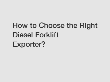 How to Choose the Right Diesel Forklift Exporter?