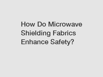 How Do Microwave Shielding Fabrics Enhance Safety?