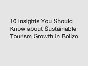 10 Insights You Should Know about Sustainable Tourism Growth in Belize