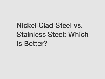 Nickel Clad Steel vs. Stainless Steel: Which is Better?