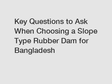 Key Questions to Ask When Choosing a Slope Type Rubber Dam for Bangladesh