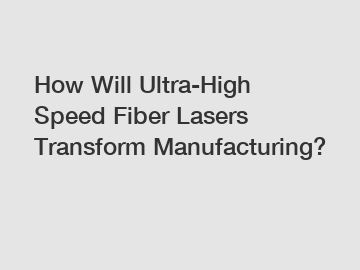 How Will Ultra-High Speed Fiber Lasers Transform Manufacturing?
