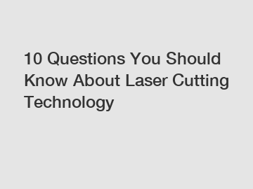 10 Questions You Should Know About Laser Cutting Technology