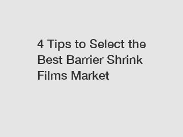 4 Tips to Select the Best Barrier Shrink Films Market