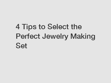 4 Tips to Select the Perfect Jewelry Making Set