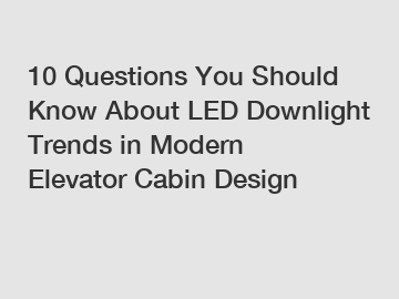 10 Questions You Should Know About LED Downlight Trends in Modern Elevator Cabin Design