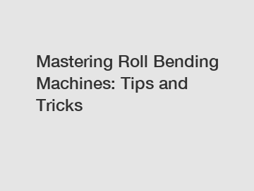 Mastering Roll Bending Machines: Tips and Tricks