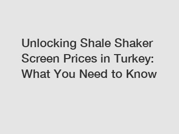 Unlocking Shale Shaker Screen Prices in Turkey: What You Need to Know