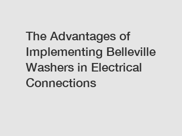 The Advantages of Implementing Belleville Washers in Electrical Connections