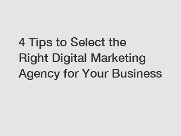 4 Tips to Select the Right Digital Marketing Agency for Your Business