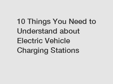 10 Things You Need to Understand about Electric Vehicle Charging Stations