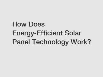 How Does Energy-Efficient Solar Panel Technology Work?