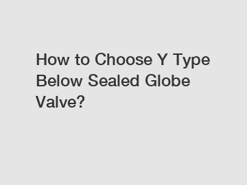 How to Choose Y Type Below Sealed Globe Valve?