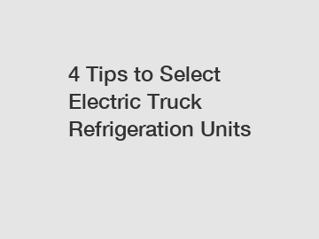 4 Tips to Select Electric Truck Refrigeration Units