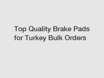 Top Quality Brake Pads for Turkey Bulk Orders