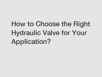 How to Choose the Right Hydraulic Valve for Your Application?