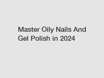 Master Oily Nails And Gel Polish in 2024