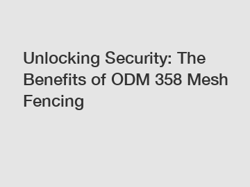 Unlocking Security: The Benefits of ODM 358 Mesh Fencing