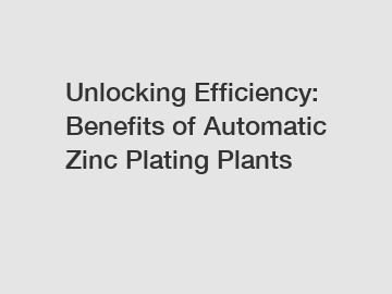 Unlocking Efficiency: Benefits of Automatic Zinc Plating Plants