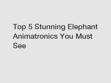 Top 5 Stunning Elephant Animatronics You Must See