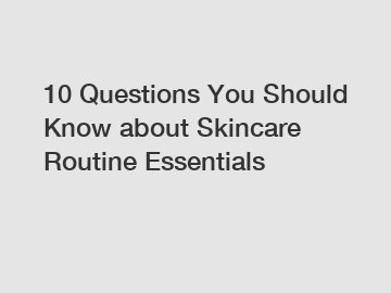10 Questions You Should Know about Skincare Routine Essentials