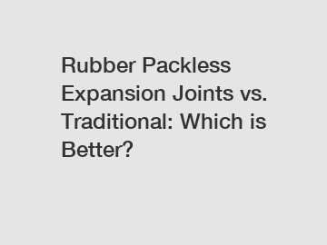 Rubber Packless Expansion Joints vs. Traditional: Which is Better?