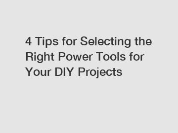 4 Tips for Selecting the Right Power Tools for Your DIY Projects