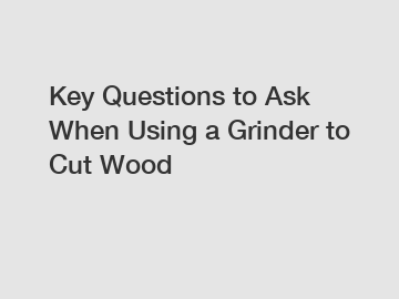 Key Questions to Ask When Using a Grinder to Cut Wood