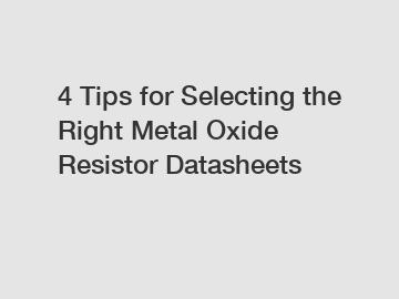 4 Tips for Selecting the Right Metal Oxide Resistor Datasheets