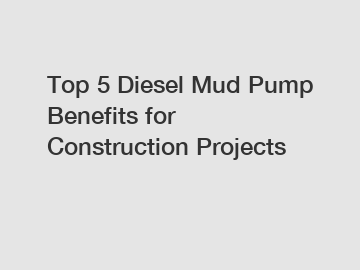 Top 5 Diesel Mud Pump Benefits for Construction Projects