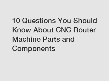 10 Questions You Should Know About CNC Router Machine Parts and Components