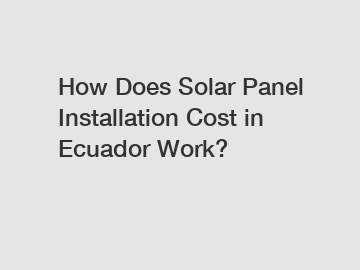 How Does Solar Panel Installation Cost in Ecuador Work?