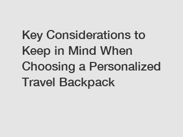 Key Considerations to Keep in Mind When Choosing a Personalized Travel Backpack