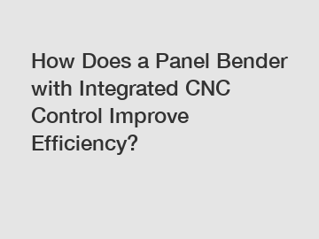 How Does a Panel Bender with Integrated CNC Control Improve Efficiency?