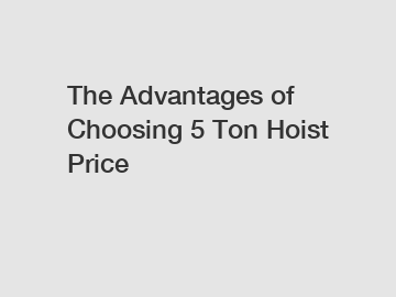 The Advantages of Choosing 5 Ton Hoist Price