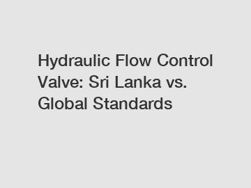 Hydraulic Flow Control Valve: Sri Lanka vs. Global Standards