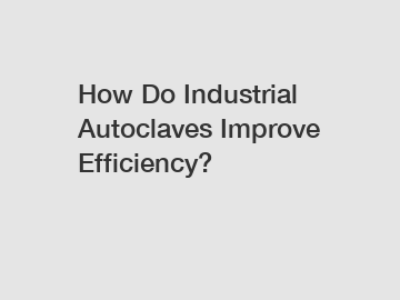 How Do Industrial Autoclaves Improve Efficiency?