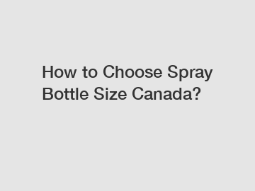 How to Choose Spray Bottle Size Canada?