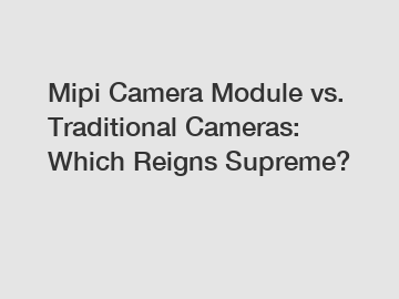 Mipi Camera Module vs. Traditional Cameras: Which Reigns Supreme?