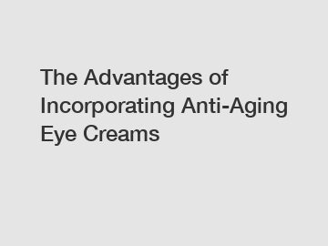 The Advantages of Incorporating Anti-Aging Eye Creams