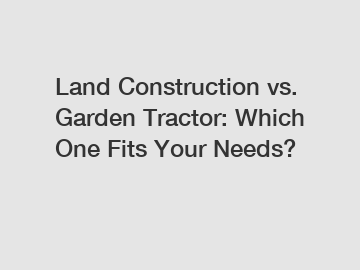 Land Construction vs. Garden Tractor: Which One Fits Your Needs?