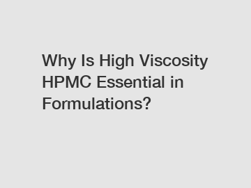 Why Is High Viscosity HPMC Essential in Formulations?