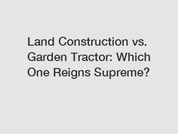 Land Construction vs. Garden Tractor: Which One Reigns Supreme?