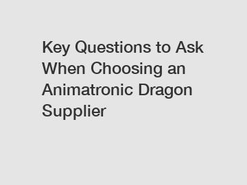 Key Questions to Ask When Choosing an Animatronic Dragon Supplier