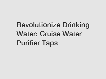 Revolutionize Drinking Water: Cruise Water Purifier Taps