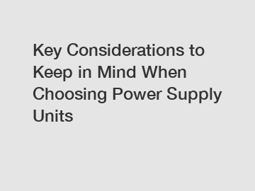 Key Considerations to Keep in Mind When Choosing Power Supply Units