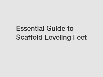 Essential Guide to Scaffold Leveling Feet