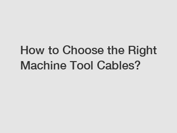 How to Choose the Right Machine Tool Cables?