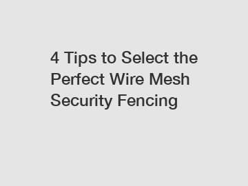 4 Tips to Select the Perfect Wire Mesh Security Fencing